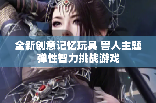 全新创意记忆玩具 兽人主题弹性智力挑战游戏