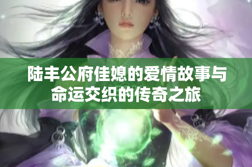 陆丰公府佳媳的爱情故事与命运交织的传奇之旅