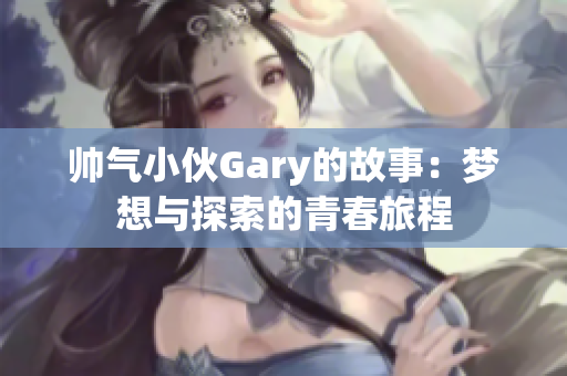 帅气小伙Gary的故事：梦想与探索的青春旅程