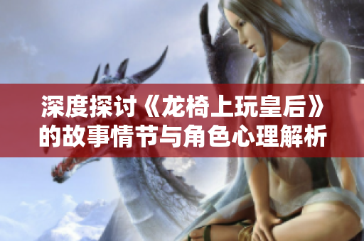 深度探讨《龙椅上玩皇后》的故事情节与角色心理解析