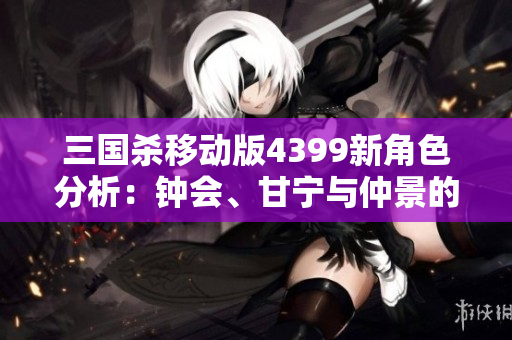 三国杀移动版4399新角色分析：钟会、甘宁与仲景的独特魅力