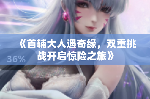 《首辅大人遇奇缘，双重挑战开启惊险之旅》
