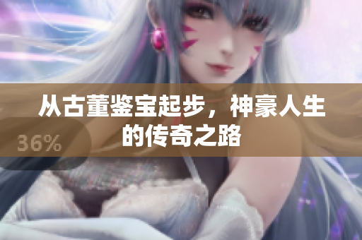 从古董鉴宝起步，神豪人生的传奇之路