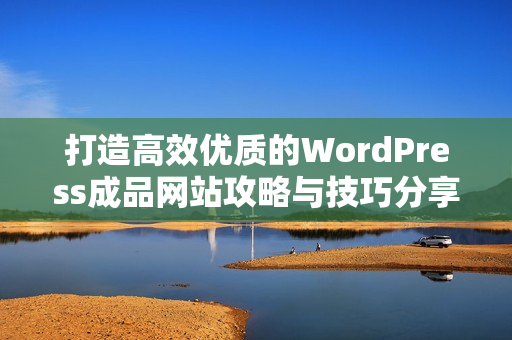 打造高效优质的WordPress成品网站攻略与技巧分享