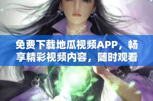 免费下载地瓜视频APP，畅享精彩视频内容，随时观看