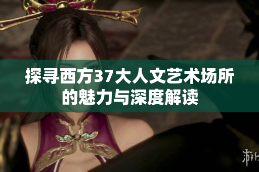 探寻西方37大人文艺术场所的魅力与深度解读