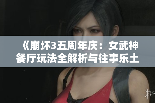 《崩坏3五周年庆：女武神餐厅玩法全解析与往事乐土关卡介绍》