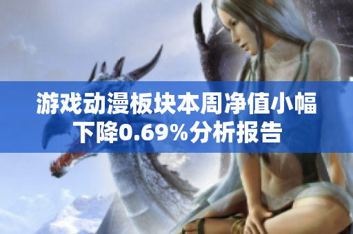 游戏动漫板块本周净值小幅下降0.69%分析报告