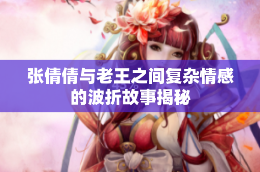张倩倩与老王之间复杂情感的波折故事揭秘