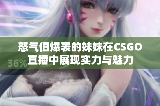 怒气值爆表的妹妹在CSGO直播中展现实力与魅力