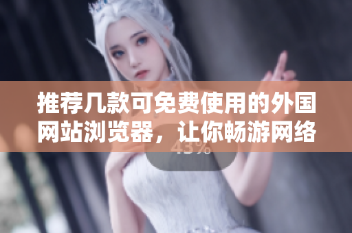 推荐几款可免费使用的外国网站浏览器，让你畅游网络世界