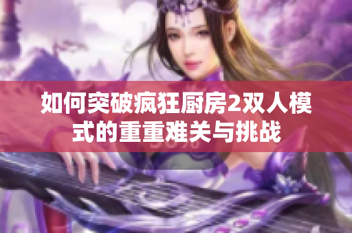 如何突破疯狂厨房2双人模式的重重难关与挑战