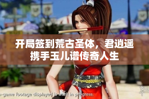 开局签到荒古圣体，君逍遥携手玉儿谱传奇人生