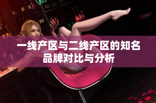 一线产区与二线产区的知名品牌对比与分析
