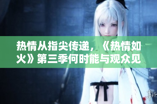 热情从指尖传递，《热情如火》第三季何时能与观众见面