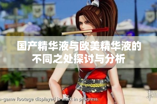 国产精华液与欧美精华液的不同之处探讨与分析