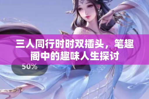 三人同行时时双插头，笔趣阁中的趣味人生探讨