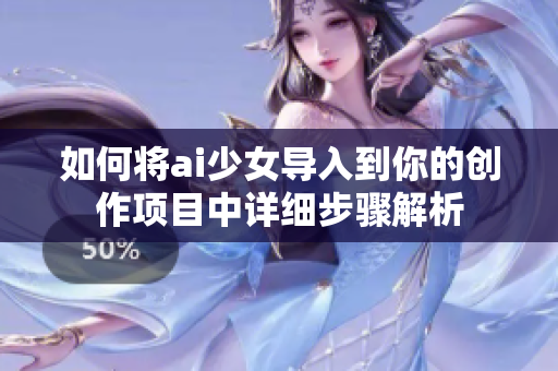 如何将ai少女导入到你的创作项目中详细步骤解析