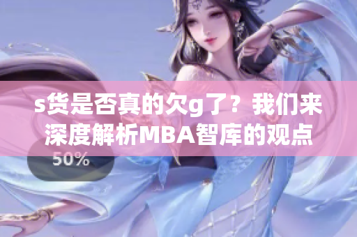 s货是否真的欠g了？我们来深度解析MBA智库的观点