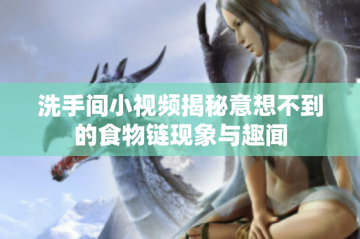 洗手间小视频揭秘意想不到的食物链现象与趣闻