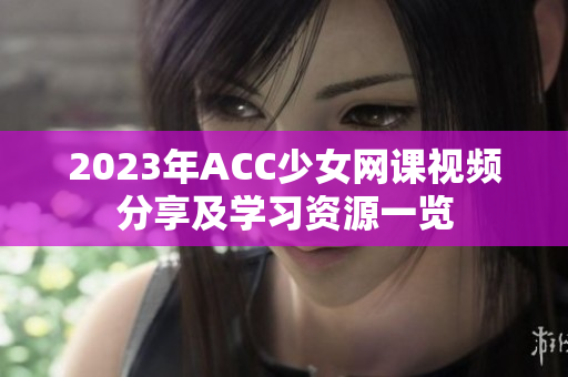 2023年ACC少女网课视频分享及学习资源一览