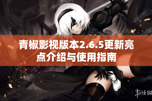 青椒影视版本2.6.5更新亮点介绍与使用指南