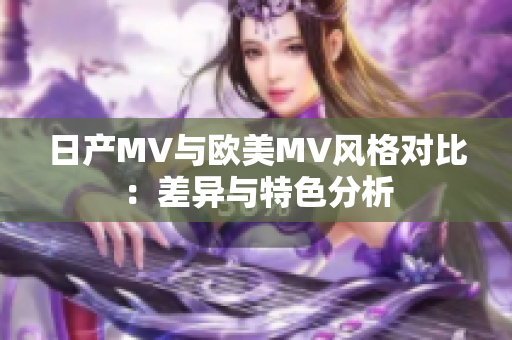 日产MV与欧美MV风格对比：差异与特色分析