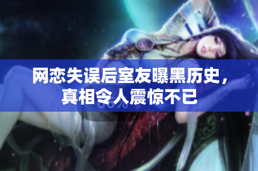 网恋失误后室友曝黑历史，真相令人震惊不已