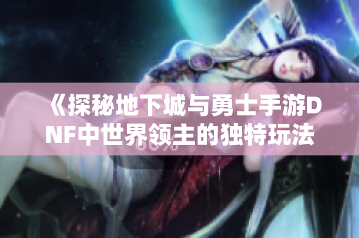 《探秘地下城与勇士手游DNF中世界领主的独特玩法解析》