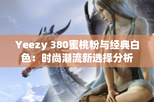 Yeezy 380蜜桃粉与经典白色：时尚潮流新选择分析