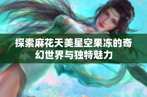 探索麻花天美星空果冻的奇幻世界与独特魅力