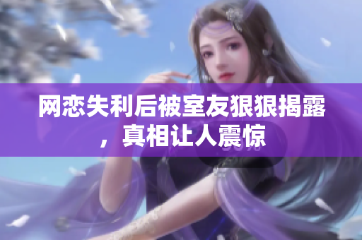 网恋失利后被室友狠狠揭露，真相让人震惊