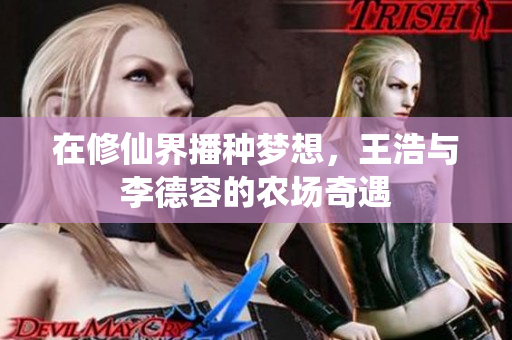 在修仙界播种梦想，王浩与李德容的农场奇遇