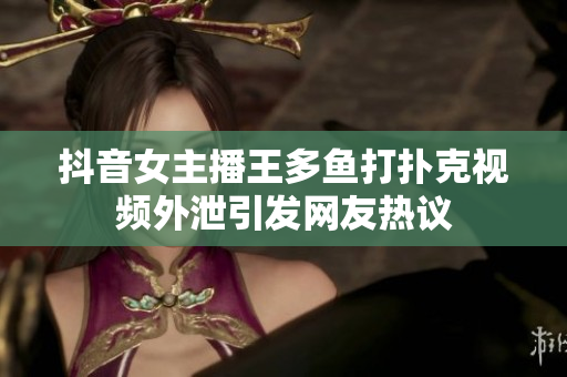 抖音女主播王多鱼打扑克视频外泄引发网友热议