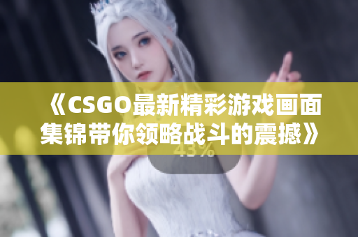 《CSGO最新精彩游戏画面集锦带你领略战斗的震撼》