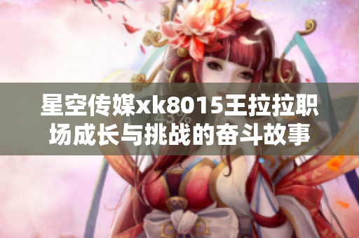 星空传媒xk8015王拉拉职场成长与挑战的奋斗故事