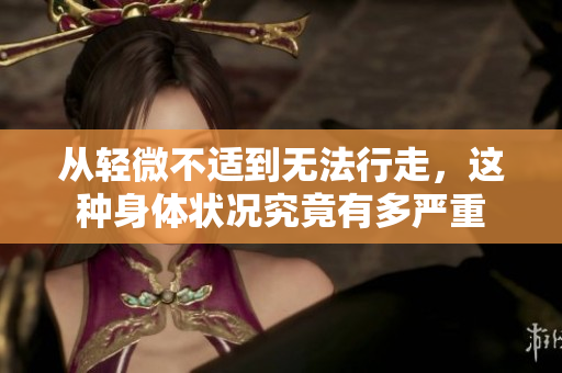 从轻微不适到无法行走，这种身体状况究竟有多严重