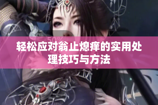 轻松应对翁止熄痒的实用处理技巧与方法