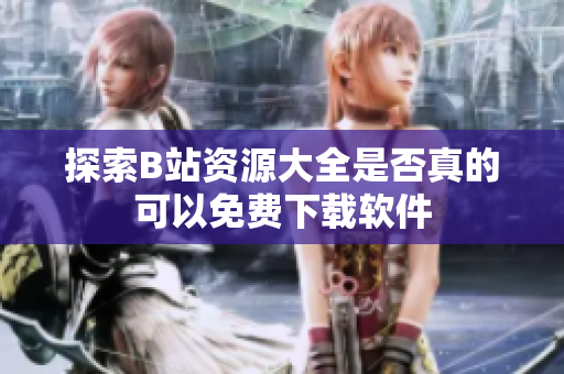 探索B站资源大全是否真的可以免费下载软件