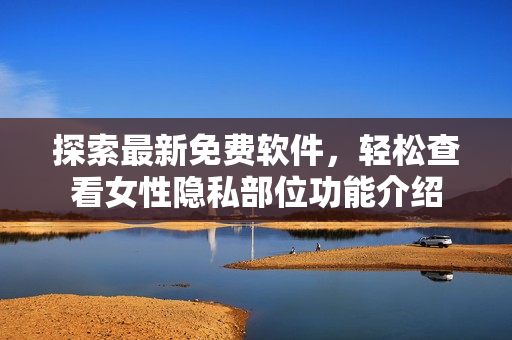 探索最新免费软件，轻松查看女性隐私部位功能介绍