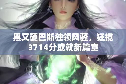 黑又硬巴斯独领风骚，狂揽3714分成就新篇章