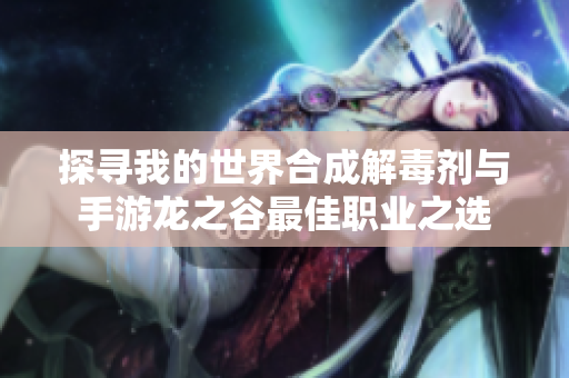 探寻我的世界合成解毒剂与手游龙之谷最佳职业之选