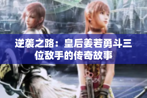 逆袭之路：皇后姜若勇斗三位敌手的传奇故事
