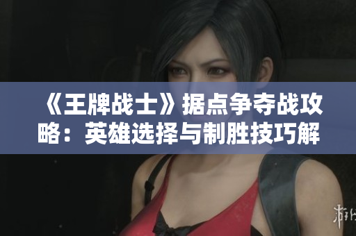《王牌战士》据点争夺战攻略：英雄选择与制胜技巧解析