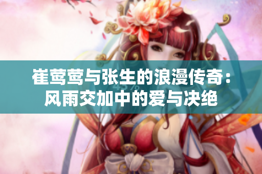 崔莺莺与张生的浪漫传奇：风雨交加中的爱与决绝