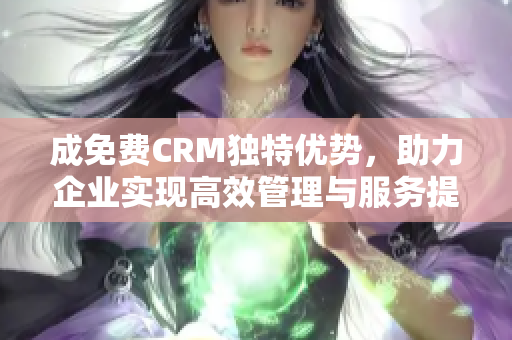 成免费CRM独特优势，助力企业实现高效管理与服务提升