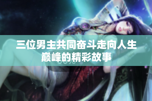 三位男主共同奋斗走向人生巅峰的精彩故事