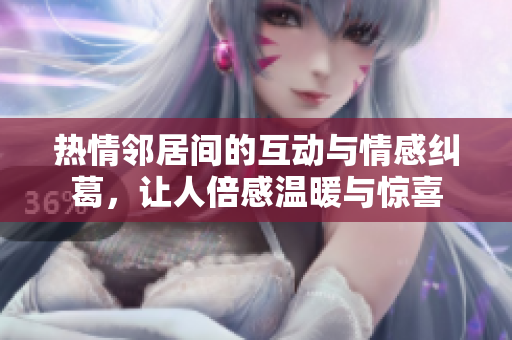热情邻居间的互动与情感纠葛，让人倍感温暖与惊喜