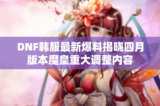 DNF韩服最新爆料揭晓四月版本魔皇重大调整内容