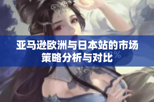 亚马逊欧洲与日本站的市场策略分析与对比